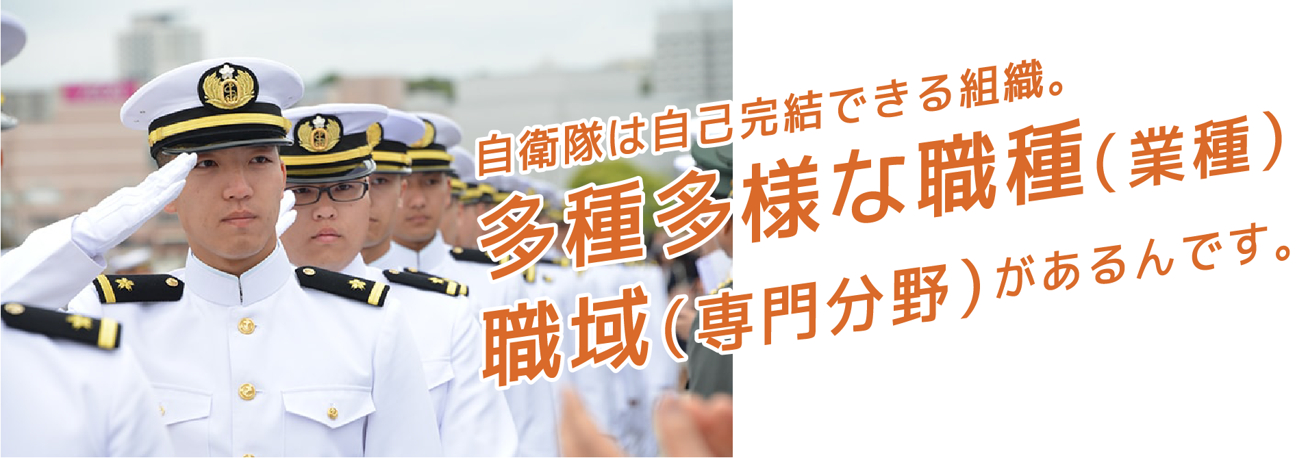 自衛隊には自己完結できる組織。多種多様な職種、職域があるんです。